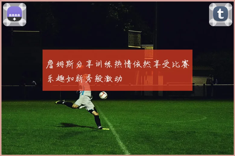 詹姆斯分享训练热情依然享受比赛乐趣如新秀般激动