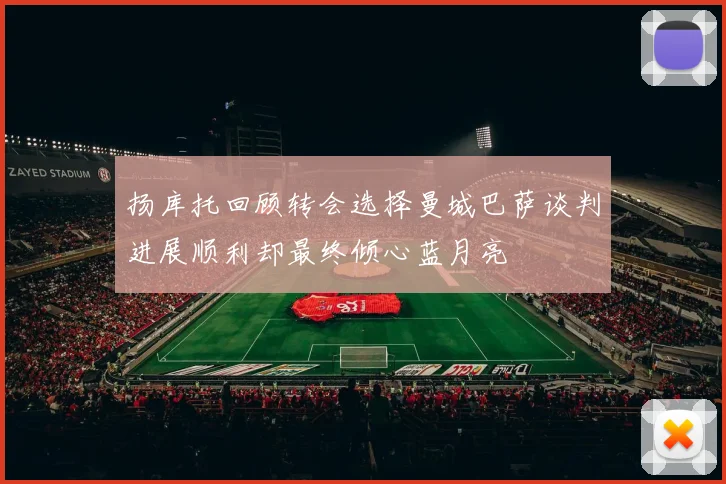 扬库托回顾转会选择曼城巴萨谈判进展顺利却最终倾心蓝月亮