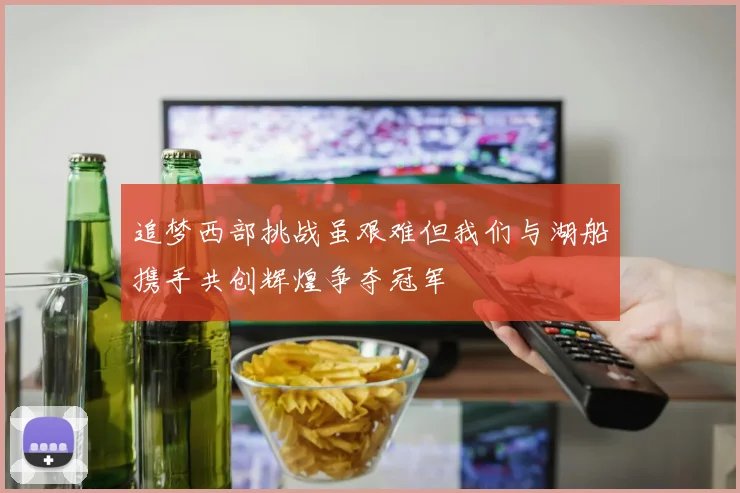 追梦西部挑战虽艰难但我们与湖船携手共创辉煌争夺冠军