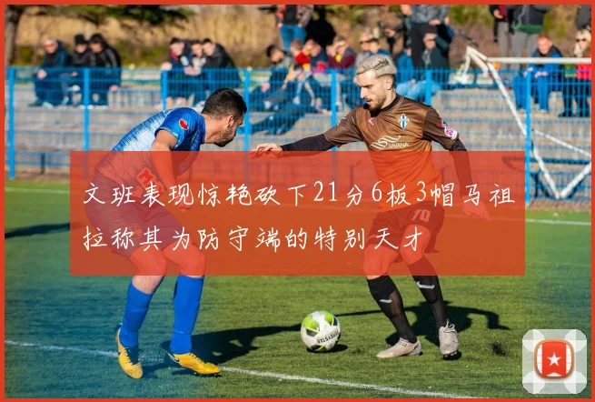 文班表现惊艳砍下21分6板3帽马祖拉称其为防守端的特别天才