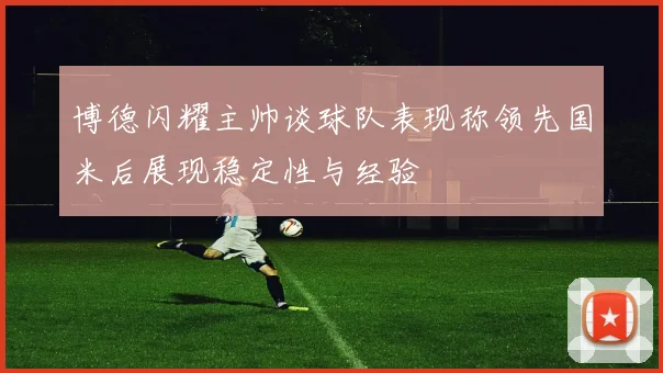博德闪耀主帅谈球队表现称领先国米后展现稳定性与经验