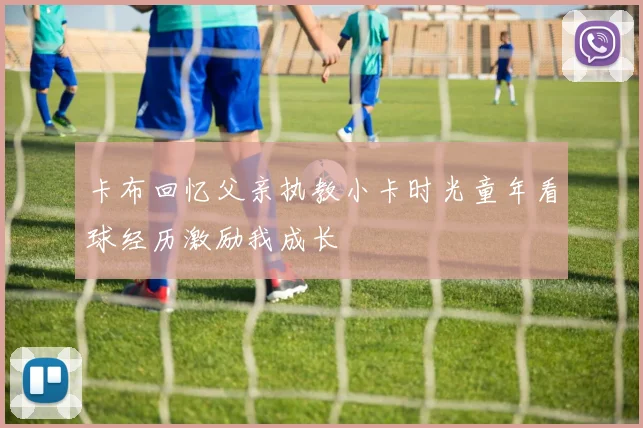 卡布回忆父亲执教小卡时光童年看球经历激励我成长