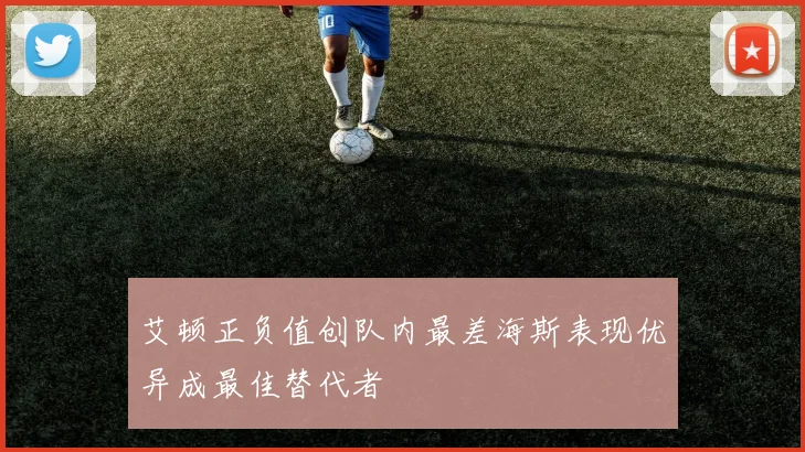 艾顿正负值创队内最差海斯表现优异成最佳替代者