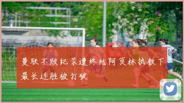 曼联不败纪录遭终结阿莫林执教下最长连胜被打破