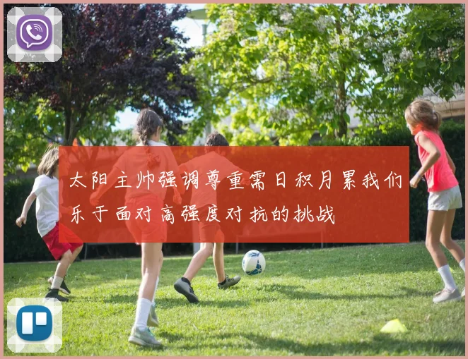 太阳主帅强调尊重需日积月累我们乐于面对高强度对抗的挑战