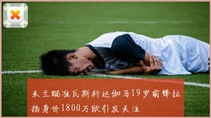米兰瞄准瓦斯科达伽马19岁前锋拉扬身价1800万欧引发关注