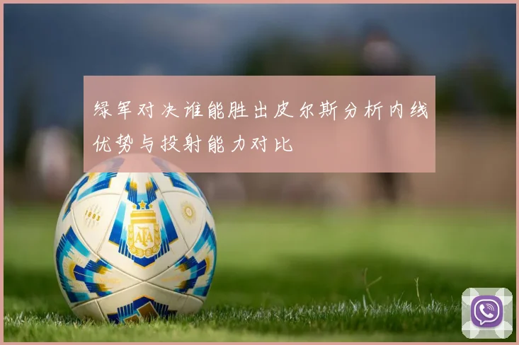 绿军对决谁能胜出皮尔斯分析内线优势与投射能力对比