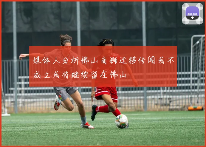 媒体人分析佛山南狮迁移传闻或不成立或将继续留在佛山