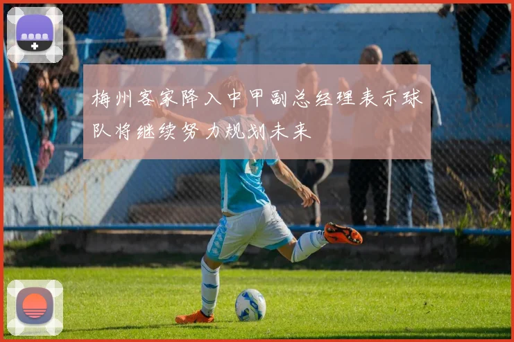 梅州客家降入中甲副总经理表示球队将继续努力规划未来