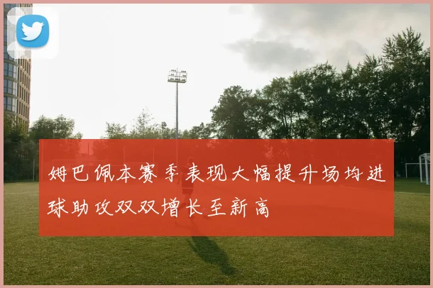 姆巴佩本赛季表现大幅提升场均进球助攻双双增长至新高