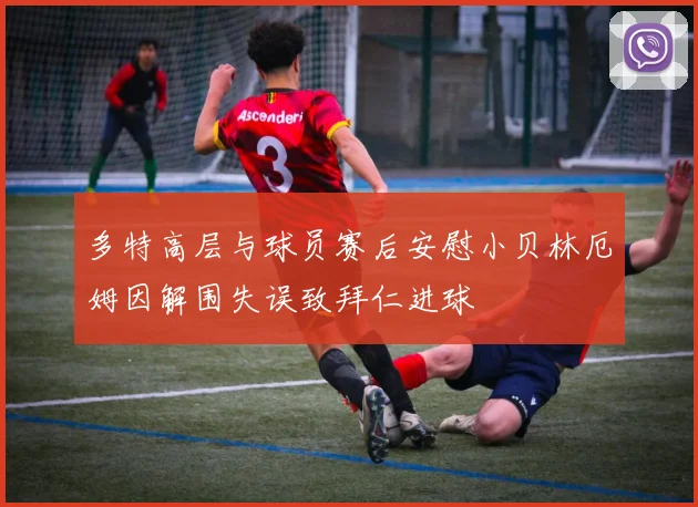 多特高层与球员赛后安慰小贝林厄姆因解围失误致拜仁进球