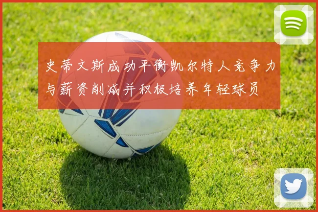 史蒂文斯成功平衡凯尔特人竞争力与薪资削减并积极培养年轻球员