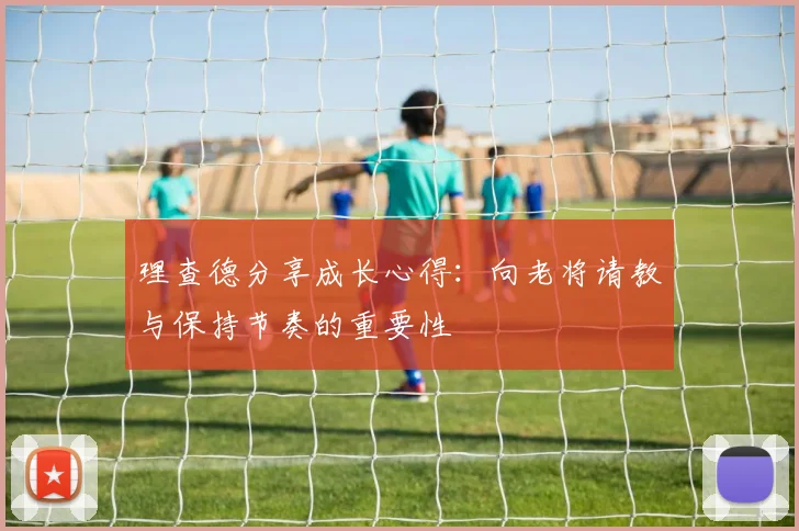 理查德分享成长心得：向老将请教与保持节奏的重要性