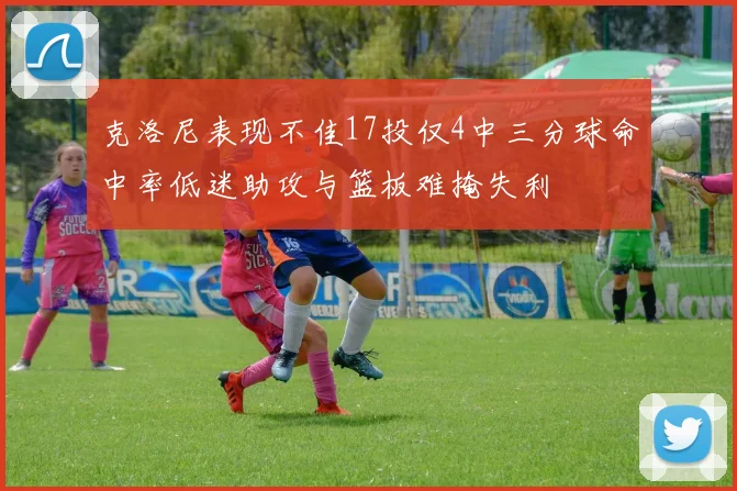克洛尼表现不佳17投仅4中三分球命中率低迷助攻与篮板难掩失利