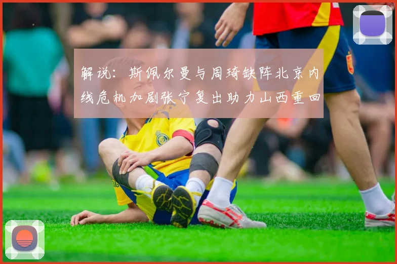 解说：斯佩尔曼与周琦缺阵北京内线危机加剧张宁复出助力山西重回正轨