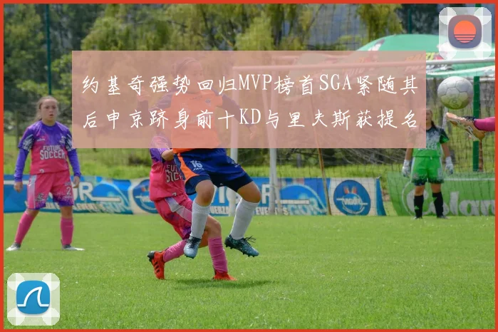 约基奇强势回归MVP榜首SGA紧随其后申京跻身前十KD与里夫斯获提名