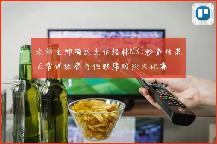 太阳主帅确认杰伦格林MRI检查结果正常训练参与但缺席对热火比赛