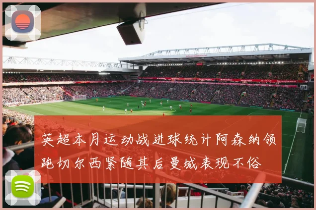 英超本月运动战进球统计阿森纳领跑切尔西紧随其后曼城表现不俗