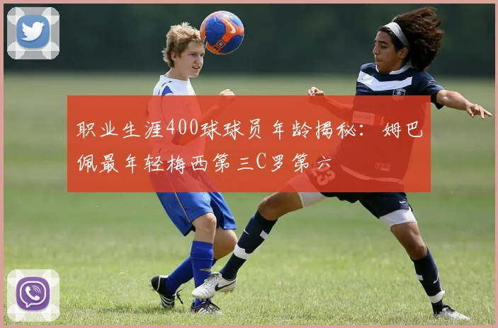 职业生涯400球球员年龄揭秘：姆巴佩最年轻梅西第三C罗第六