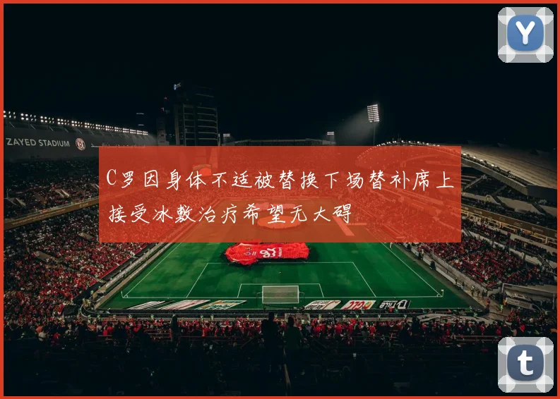 C罗因身体不适被替换下场替补席上接受冰敷治疗希望无大碍