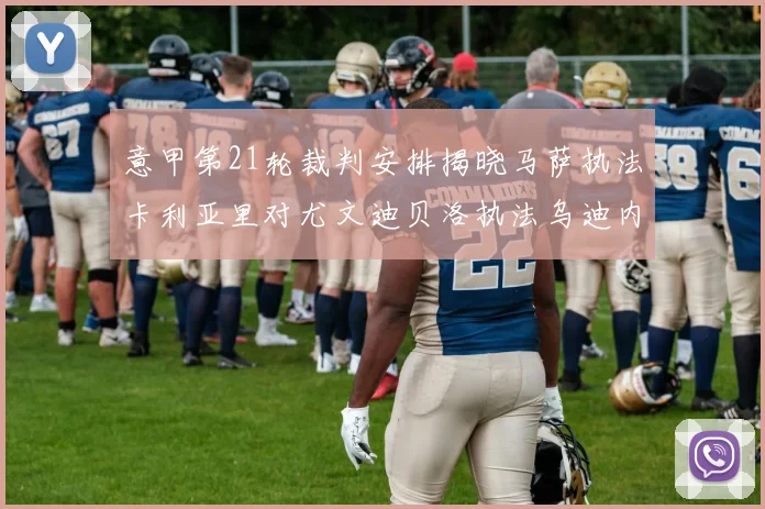 意甲第21轮裁判安排揭晓马萨执法卡利亚里对尤文迪贝洛执法乌迪内斯对国米