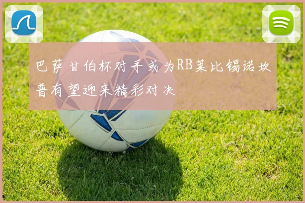 巴萨甘伯杯对手或为RB莱比锡诺坎普有望迎来精彩对决
