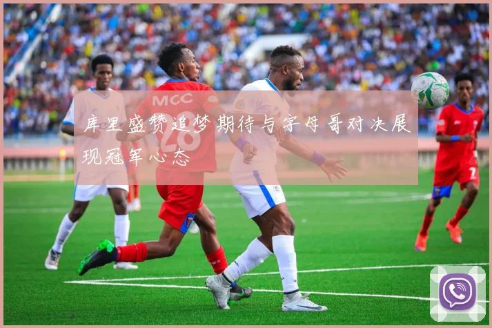 库里盛赞追梦期待与字母哥对决展现冠军心态