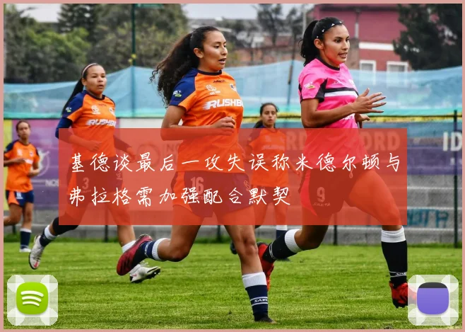基德谈最后一攻失误称米德尔顿与弗拉格需加强配合默契