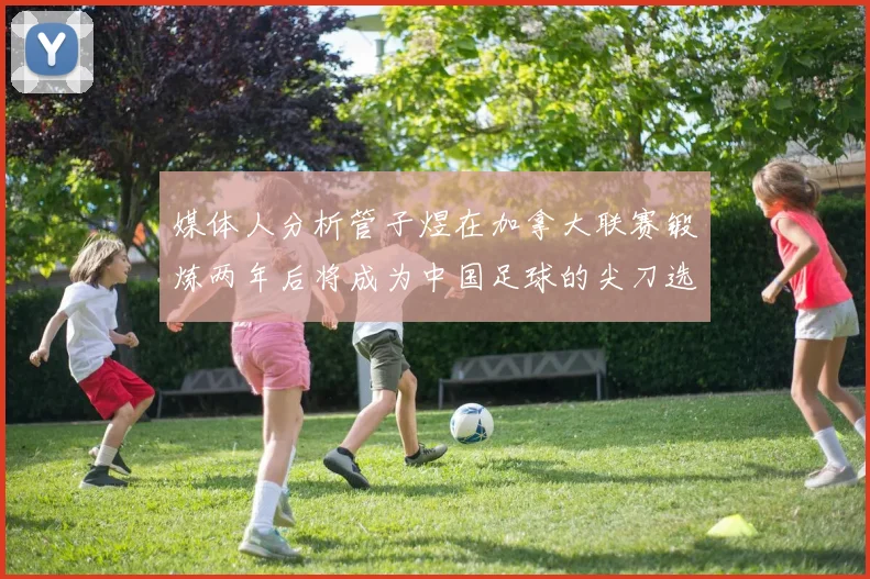 媒体人分析管子煜在加拿大联赛锻炼两年后将成为中国足球的尖刀选手