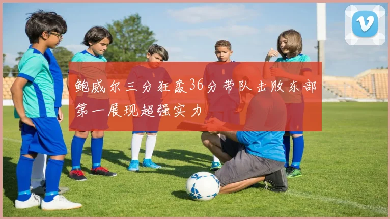 鲍威尔三分狂轰36分带队击败东部第一展现超强实力