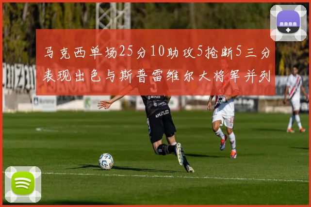 马克西单场25分10助攻5抢断5三分表现出色与斯普雷维尔大将军并列NBA历史第一