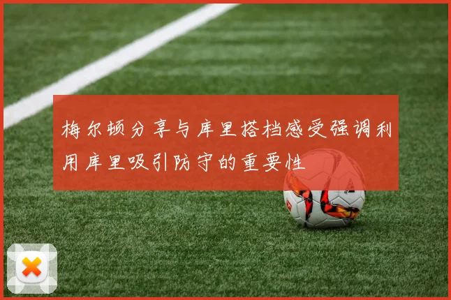梅尔顿分享与库里搭档感受强调利用库里吸引防守的重要性