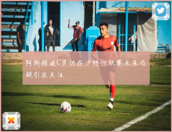 阿斯报道C罗仍在沙特但联赛未来存疑引发关注