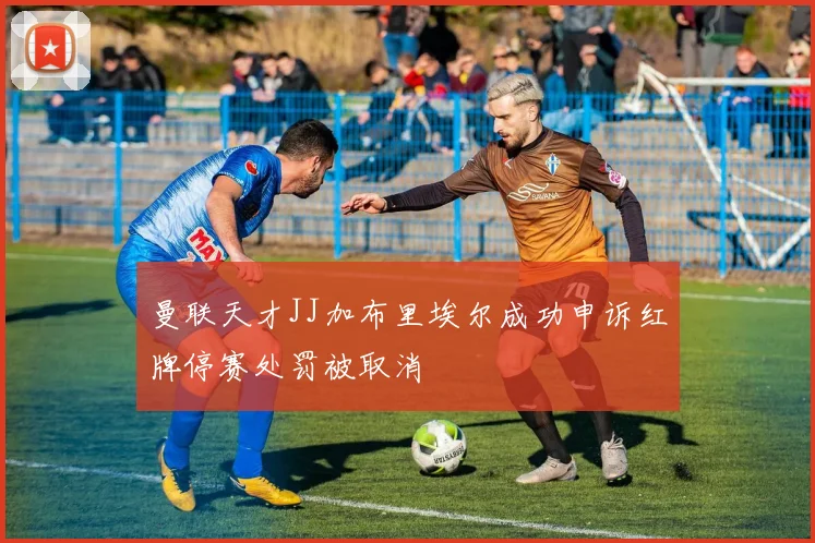 曼联天才JJ加布里埃尔成功申诉红牌停赛处罚被取消