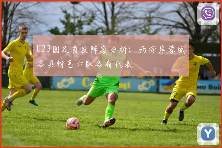 U23国足首发阵容分析：西海岸蓉城各具特色六队各有代表