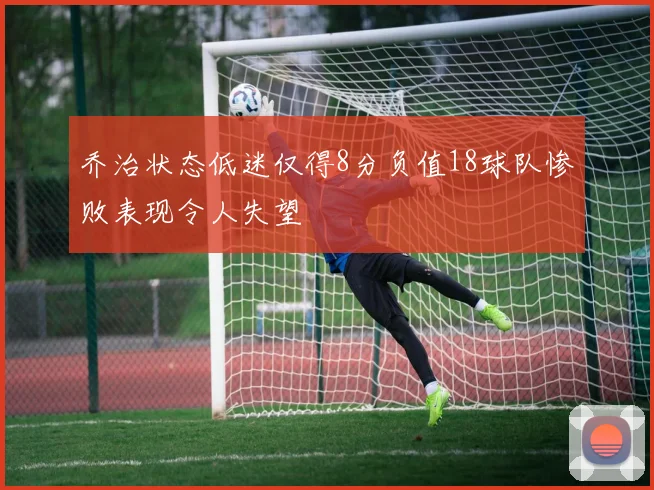 乔治状态低迷仅得8分负值18球队惨败表现令人失望