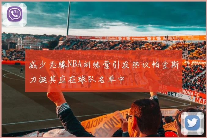 威少无缘NBA训练营引发热议帕金斯力挺其应在球队名单中