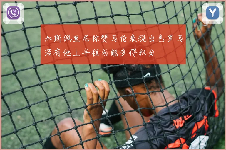 加斯佩里尼称赞马伦表现出色罗马若有他上半程或能多得积分