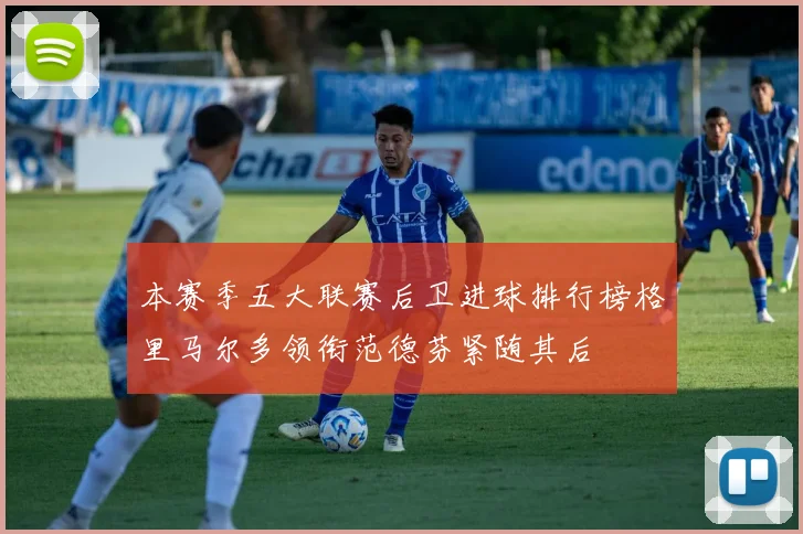 本赛季五大联赛后卫进球排行榜格里马尔多领衔范德芬紧随其后