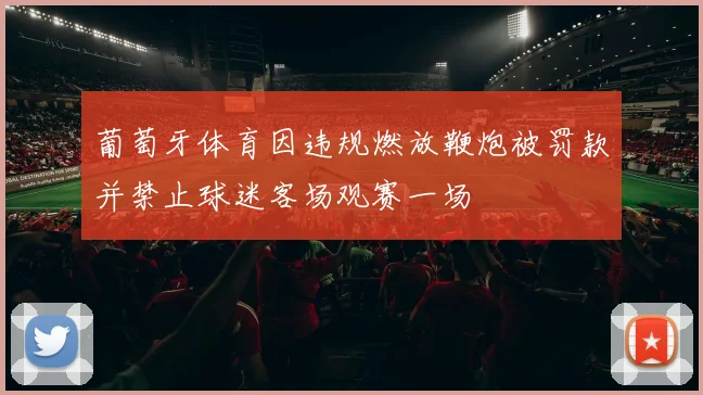 葡萄牙体育因违规燃放鞭炮被罚款并禁止球迷客场观赛一场
