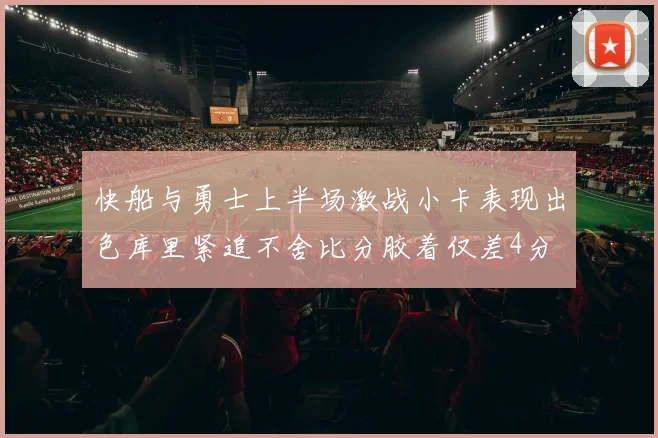 快船与勇士上半场激战小卡表现出色库里紧追不舍比分胶着仅差4分