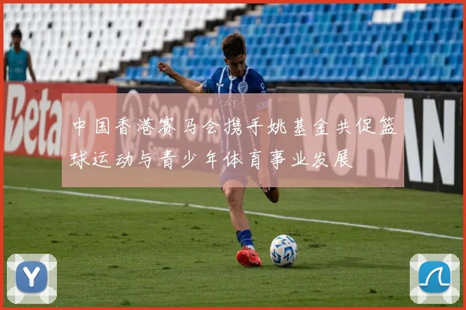 中国香港赛马会携手姚基金共促篮球运动与青少年体育事业发展