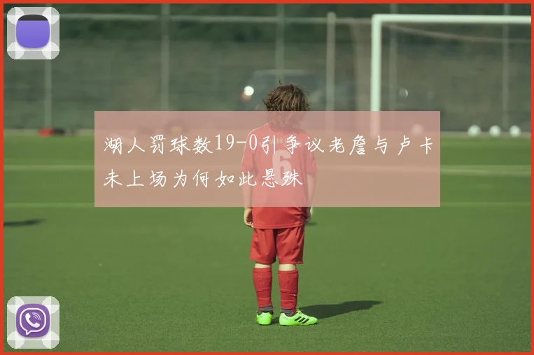 湖人罚球数19-0引争议老詹与卢卡未上场为何如此悬殊
