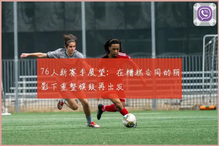 76人新赛季展望：在糟糕合同的阴影下重整旗鼓再出发