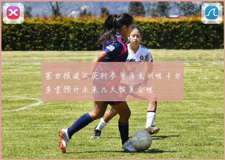 塞尔报道汉茨科参与马竞训练卡尔多索预计未来几天恢复合练