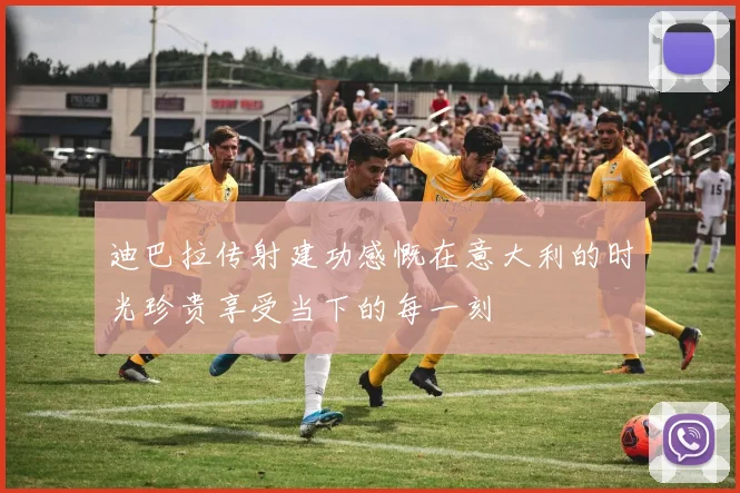 迪巴拉传射建功感慨在意大利的时光珍贵享受当下的每一刻