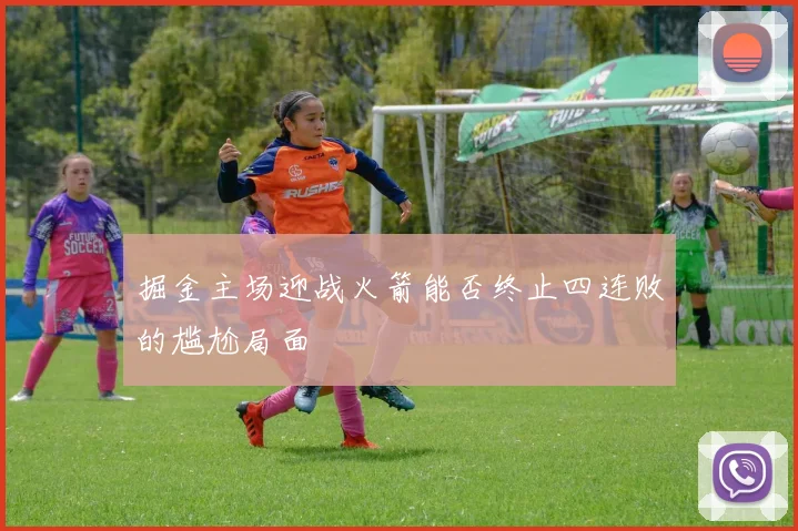 掘金主场迎战火箭能否终止四连败的尴尬局面