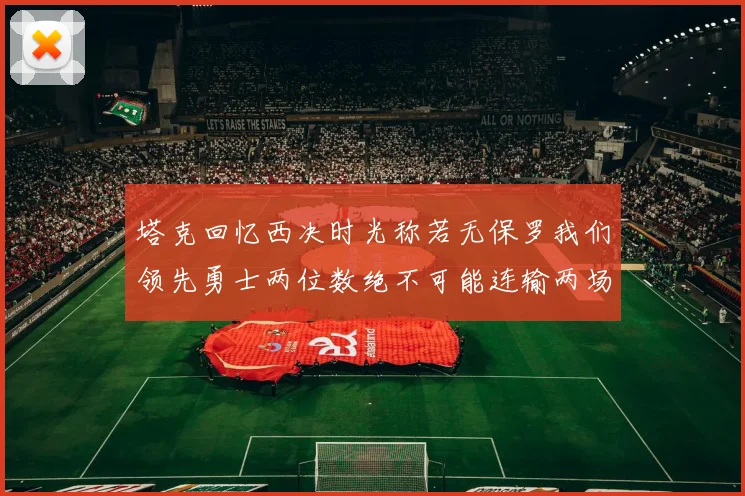 塔克回忆西决时光称若无保罗我们领先勇士两位数绝不可能连输两场