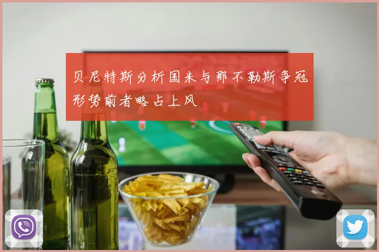 贝尼特斯分析国米与那不勒斯争冠形势前者略占上风