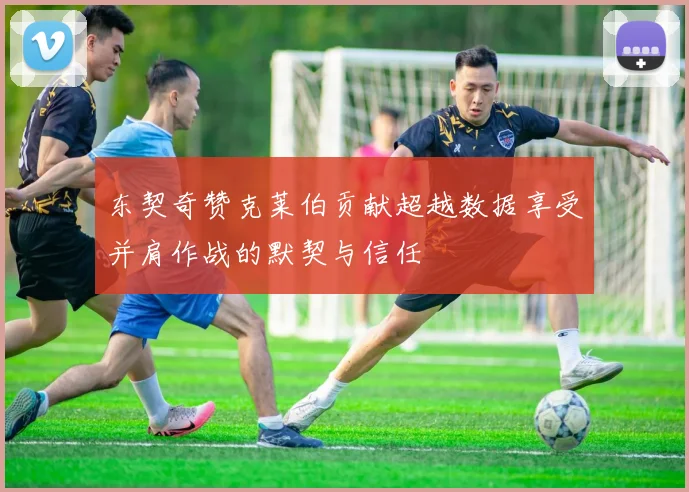 东契奇赞克莱伯贡献超越数据享受并肩作战的默契与信任